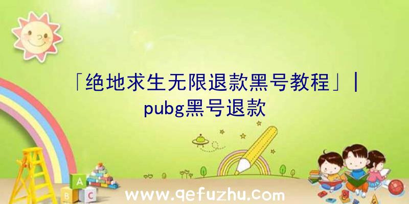 「绝地求生无限退款黑号教程」|pubg黑号退款